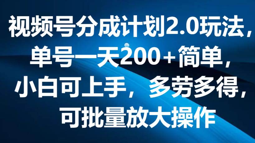 视频号分成计划2.0玩法，单号一天200+简单，小白可上手，多劳多得，可批量放大操作-靠谱项目库