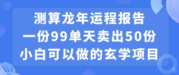 小白可做的玄学项目,出售”龙年运程报告”一份99元单日卖出100份利润9900元,0成本投入【揭秘】-靠谱项目库