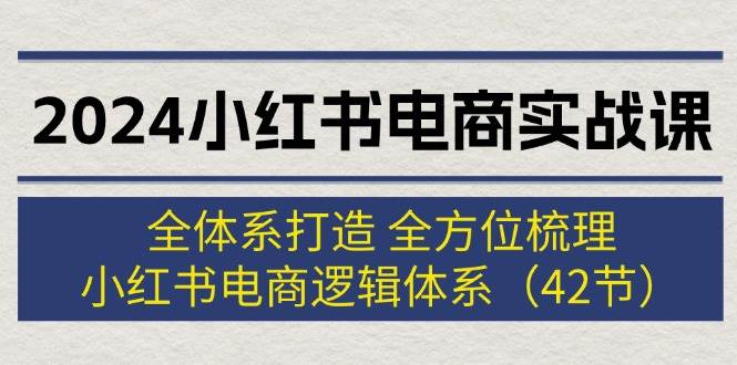 （12003期）2024小红书电商实战课：全体系打造 全方位梳理 小红书电商逻辑体系 (42节)-靠谱项目库