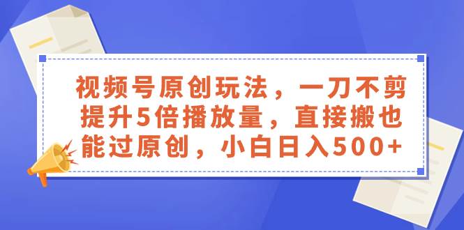 视频号原创玩法，一刀不剪提升5倍播放量，直接搬也能过原创，小白日入500+-靠谱项目库