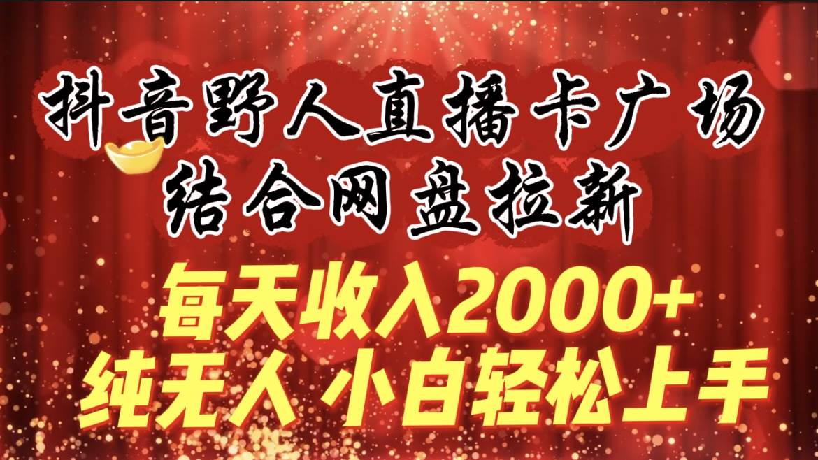 每天收入2000+，抖音野人直播卡广场，结合网盘拉新，纯无人，小白轻松上手-靠谱项目库