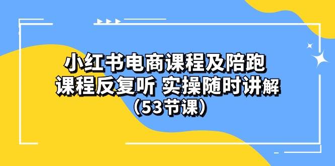 小红书电商课程陪跑课 课程反复听 实操随时讲解 （53节课）-靠谱项目库