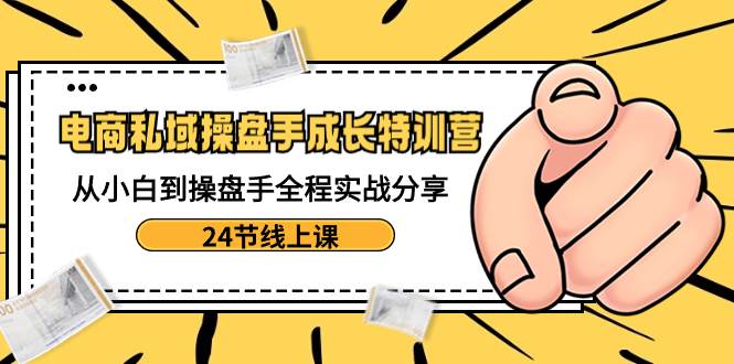 （8723期）电商私域-操盘手成长特训营：从小白到操盘手全程实战分享-24节线上课-靠谱项目库