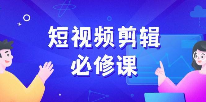 短视频剪辑必修课，百万剪辑师成长秘籍，找素材、拆片、案例拆解-靠谱项目库