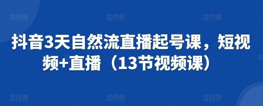 抖音3天自然流直播起号课，短视频+直播（13节视频课）-靠谱项目库