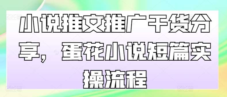 小说推文推广干货分享，蛋花小说短篇实操流程-靠谱项目库