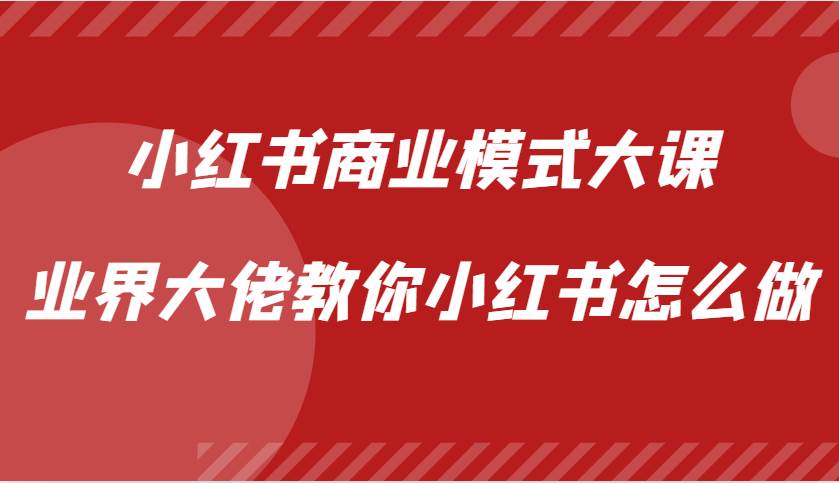 小红书商业模式大课，业界大佬教你小红书怎么做【视频课】-靠谱项目库