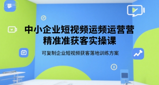 中小企业短视频运营精准获客实操课，可复制企业短视频获客落地训练方案-靠谱项目库