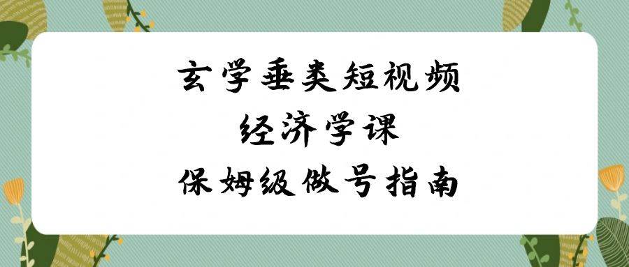 （8820期）玄学 垂类短视频经济学课，保姆级做号指南（8节课）-靠谱项目库