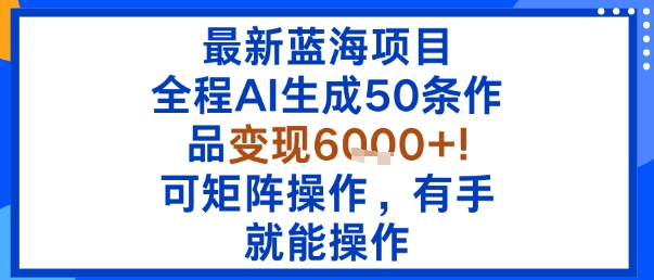 最新蓝海项目：全程AI生成50条作品变现6k+，可矩阵操作，有手就能操作-靠谱项目库