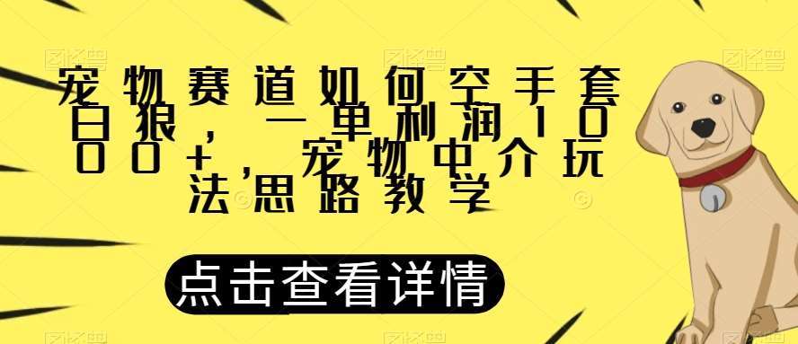 宠物赛道如何空手套白狼，一单利润1000+，宠物中介玩法思路教学【揭秘】-靠谱项目库