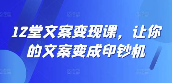 12堂文案变现课，让你的文案变成印钞机-靠谱项目库