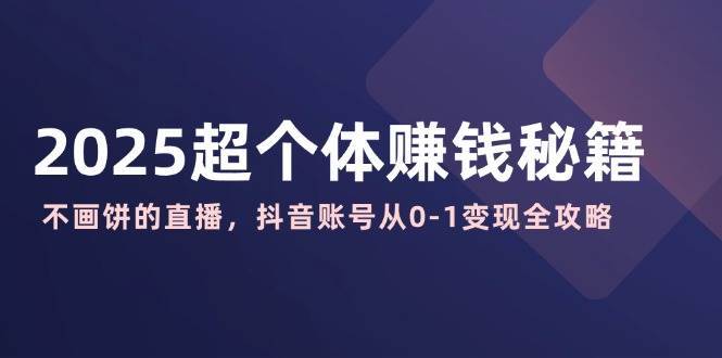 2025超个体赚钱秘籍：不画饼的直播，抖音账号从0-1变现全攻略-靠谱项目库