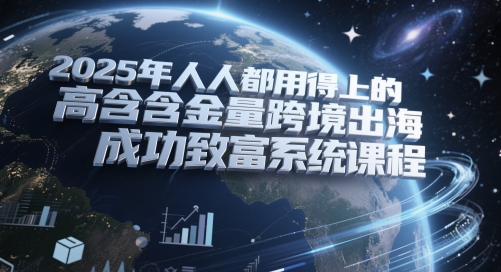 2025年人人都用得上的高含金量跨境出海成功致富系统课程-靠谱项目库