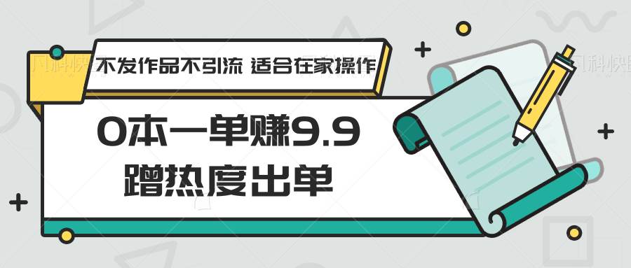 0本一单赚9.9蹭热度出单，不发作品不引流 适合在家操作-靠谱项目库