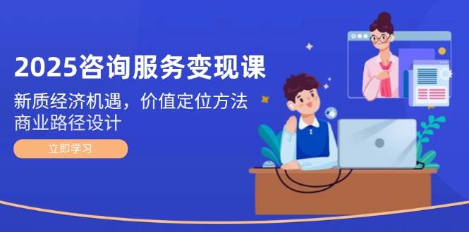 2025咨询服务变现课：新质经济机遇，价值定位方法，商业路径设计-靠谱项目库