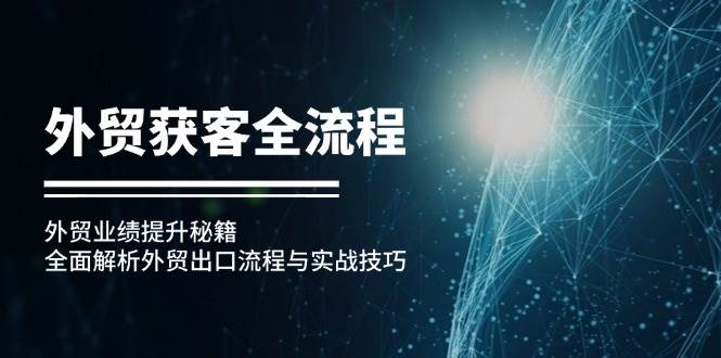 （12982期）外贸获客全流程：外贸业绩提升秘籍：全面解析外贸出口流程与实战技巧-靠谱项目库