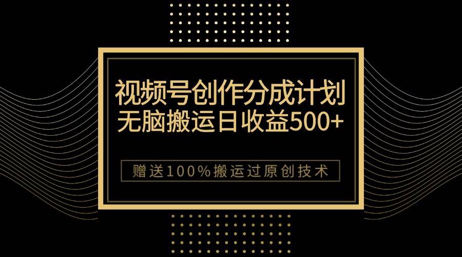 最新视频号创作分成计划，无脑搬运一天收益500+，100%搬运过原创技巧-靠谱项目库