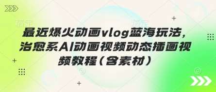 最近爆火动画vlog蓝海玩法，治愈系AI动画视频动态插画视频教程(含素材)-靠谱项目库