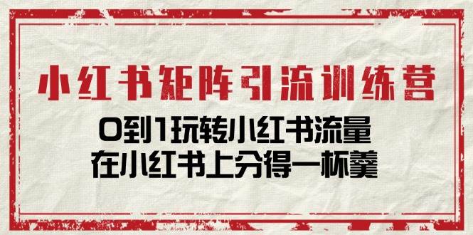 小红书矩阵引流训练营：0到1玩转小红书流量，在小红书上分得一杯羹（14节课）-靠谱项目库