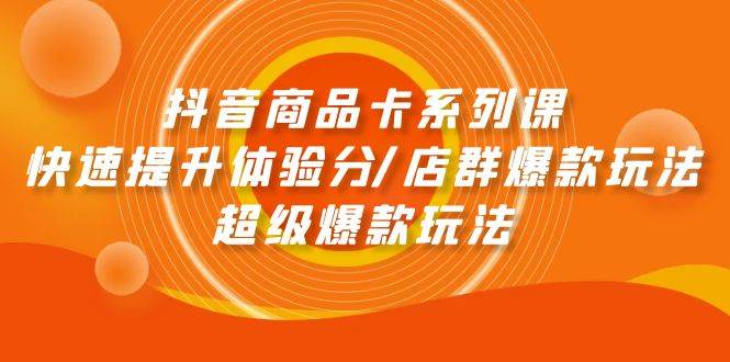 抖音商品卡系列课：快速提升体验分/店群爆款玩法/超级爆款玩法-靠谱项目库