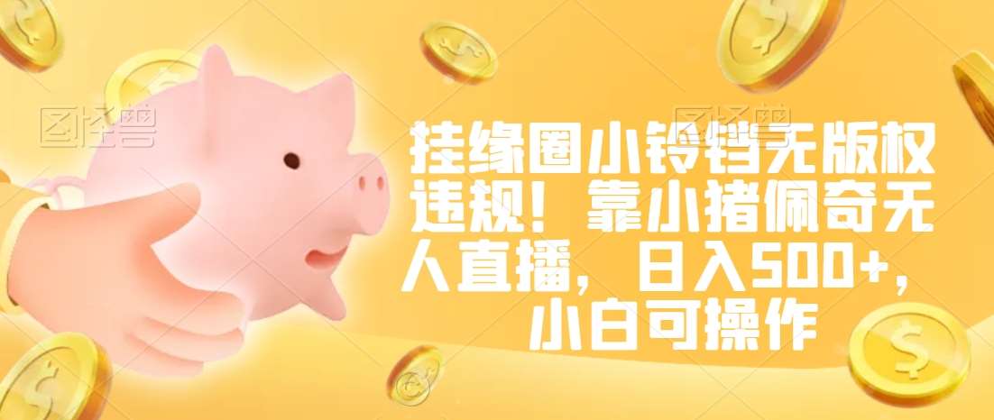 挂缘圈小铃铛无版权违规！靠小猪佩奇无人直播，日入500+，小白可操作【揭秘】-靠谱项目库