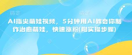 AI指尖萌娃视频，5分钟用AI教会你制作治愈萌娃，快速涨粉(附实操步骤)-靠谱项目库