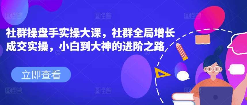 社群操盘手实操大课，社群全局增长成交实操，小白到大神的进阶之路-靠谱项目库
