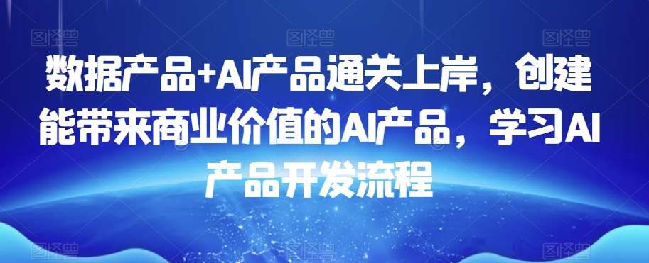 数据产品+AI产品通关上岸，创建能带来商业价值的AI产品，学习AI产品开发流程-靠谱项目库