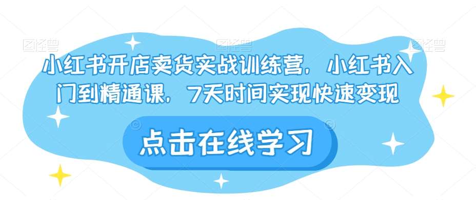 小红书开店卖货实战训练营，小红书入门到精通课，7天时间实现快速变现-靠谱项目库