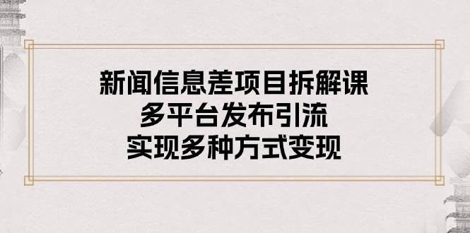 （10805期）新闻信息差项目拆解课：多平台发布引流，实现多种方式变现-靠谱项目库