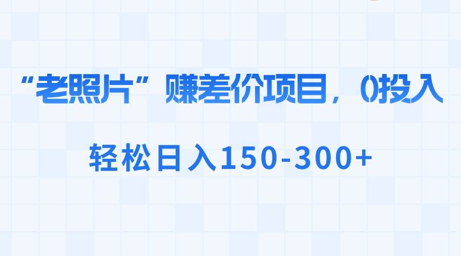 “老照片”赚差价，0投入，轻松日入150-300+-靠谱项目库