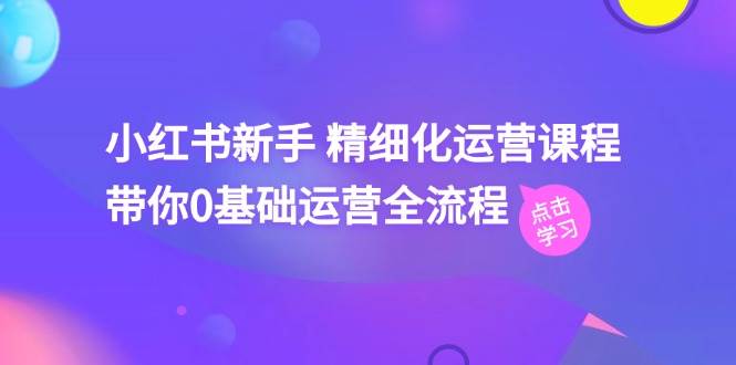 小红书新手 精细化运营课程，带你0基础运营全流程（41节视频课）-靠谱项目库