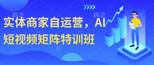 实体商家自运营，AI短视频矩阵特训班-靠谱项目库