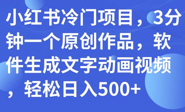 （7668期）小红书冷门项目，3分钟一个原创作品，软件生成文字动画视频，轻松日入500+-靠谱项目库