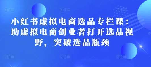 小红书虚拟电商选品专栏课：助虚拟电商创业者打开选品视野，突破选品瓶颈-靠谱项目库