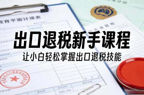 出口退税新手课程，让小白轻松掌握出口退税技能-靠谱项目库
