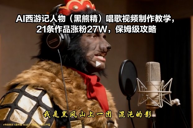 AI西游记人物（黑熊精）唱歌视频制作教学，21条作品涨粉27W，保姆级攻略-靠谱项目库