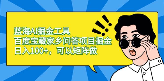蓝海AI掘金工具百度宝藏家乡问答项目掘金，日入100+，可以矩阵做-靠谱项目库
