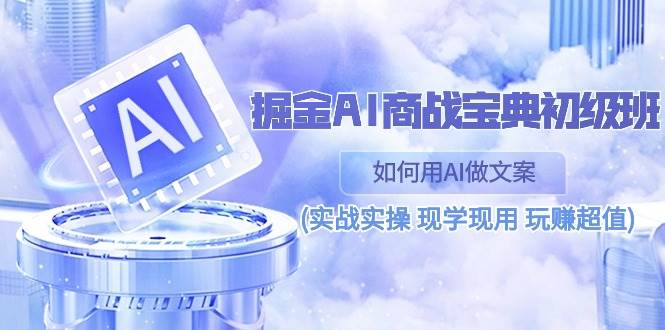 （10813期）掘金AI 商战 宝典 初级班：如何用AI做文案(实战实操 现学现用 玩赚超值)-靠谱项目库