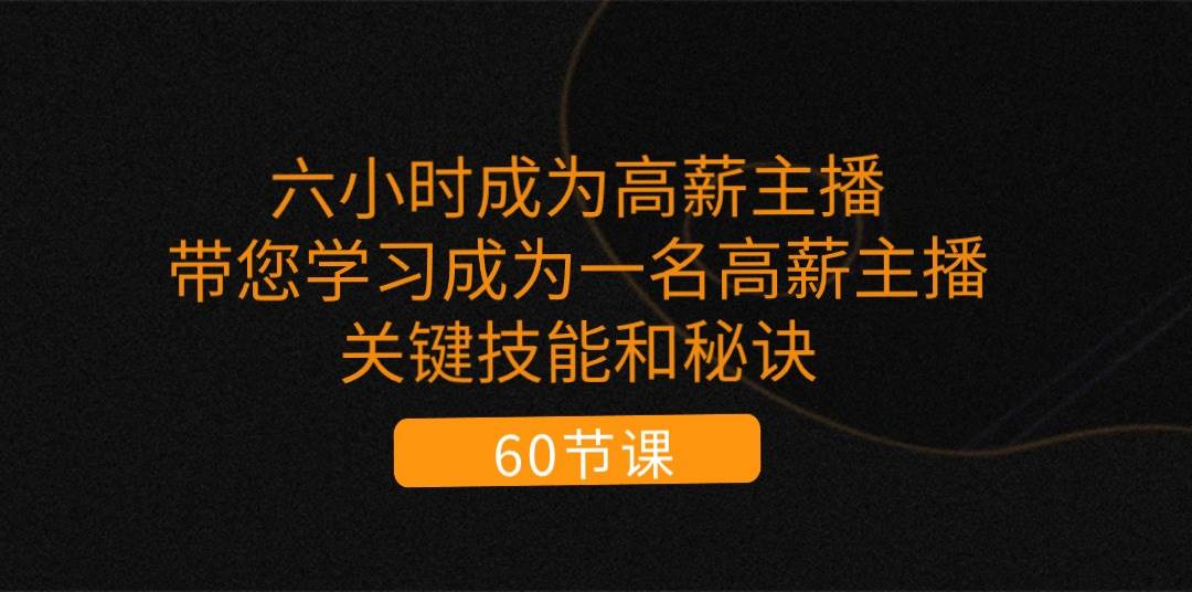 （11131期）六小时成为-高薪主播：带您学习成为一名高薪主播的关键技能和秘诀（62节）-靠谱项目库
