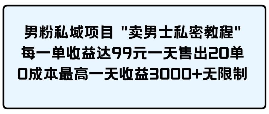 （9730期）男粉私域项目 “卖男士私密教程” 每一单收益达99元一天售出20单-靠谱项目库