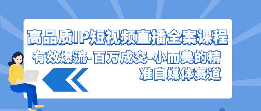 高品质IP短视频直播全案课程，有效爆流百万成交，小而美的精准自媒体赛道-靠谱项目库