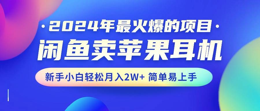 （10863期）2024年最火爆的项目，闲鱼卖苹果耳机，新手小白轻松月入2W+简单易上手-靠谱项目库