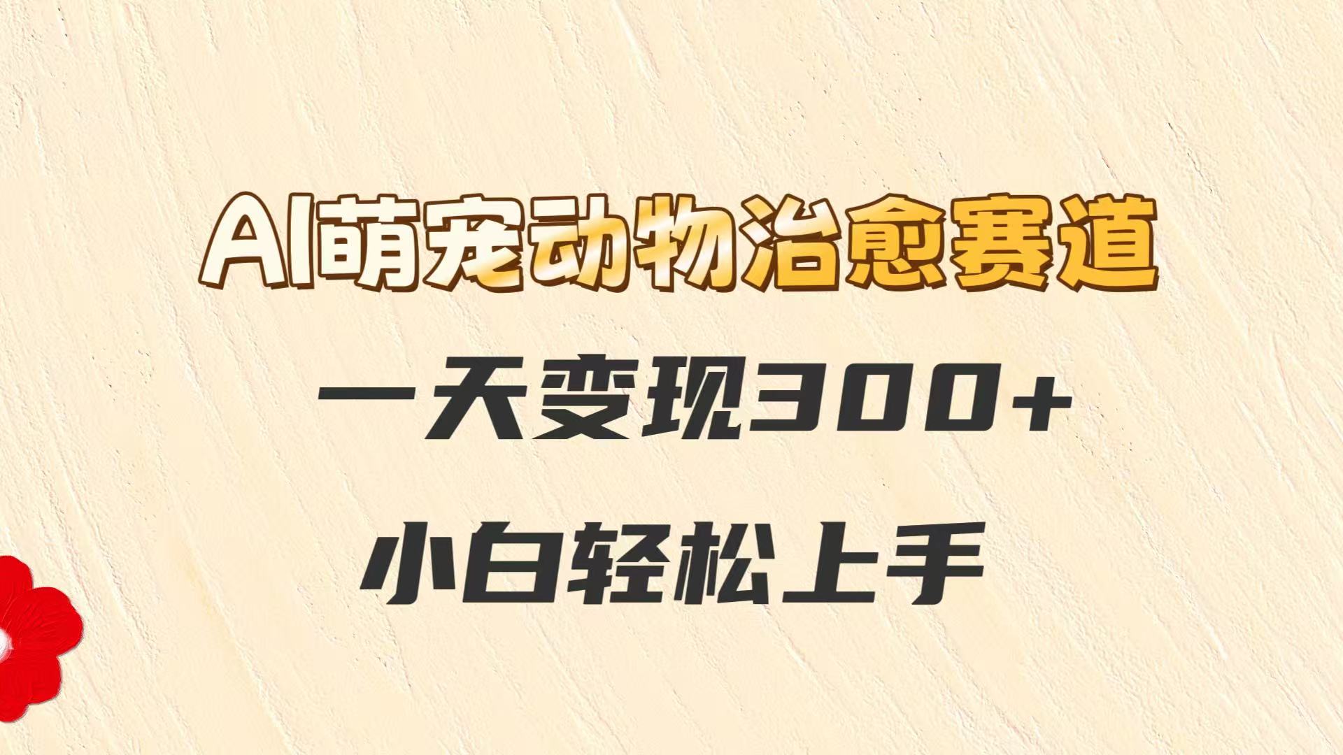 AI萌宠动物治愈赛道，一天变现300+，小白轻松上手-靠谱项目库