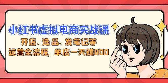 （13110期）小红书虚拟电商实战课：开店、选品、发笔记等运营全流程，单店一天赚800-靠谱项目库