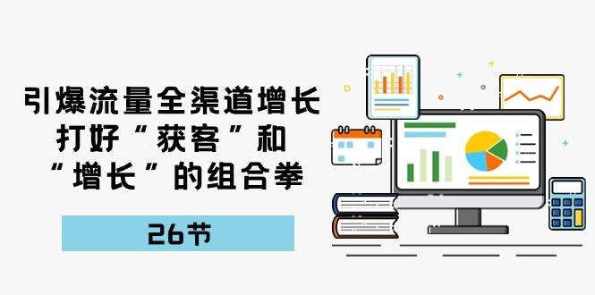 引爆流量，全渠道增长，打好“获客”和“增长”的组合拳（27节课）-靠谱项目库