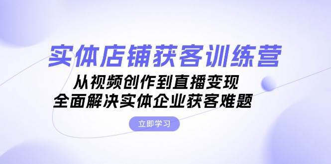 实体店铺获客特训营：从视频创作到直播变现，全面解决实体企业获客难题-靠谱项目库