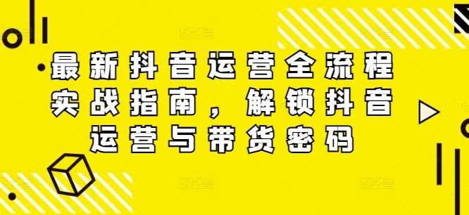 最新抖音运营全流程实战指南，解锁抖音运营与带货密码-靠谱项目库