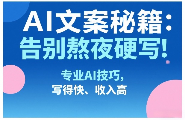 AI文案秘籍：告别熬夜硬写！专业AI技巧，写得快、收入高-靠谱项目库